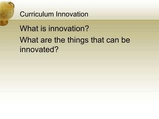 Curriculum Innovation
What is innovation?
What are the things that can be
innovated?
 