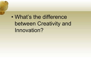 • What’s the difference
between Creativity and
Innovation?
 