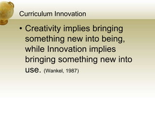 Curriculum Innovation
• Creativity implies bringing
something new into being,
while Innovation implies
bringing something new into
use. (Wankel, 1987)
 