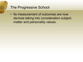 The Progressive School
• Its measurement of outcomes are now
devices taking into consideration subject
matter and personality values.
 