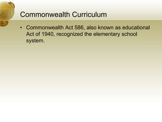 Commonwealth Curriculum
• Commonwealth Act 586, also known as educational
Act of 1940, recognized the elementary school
system.
 