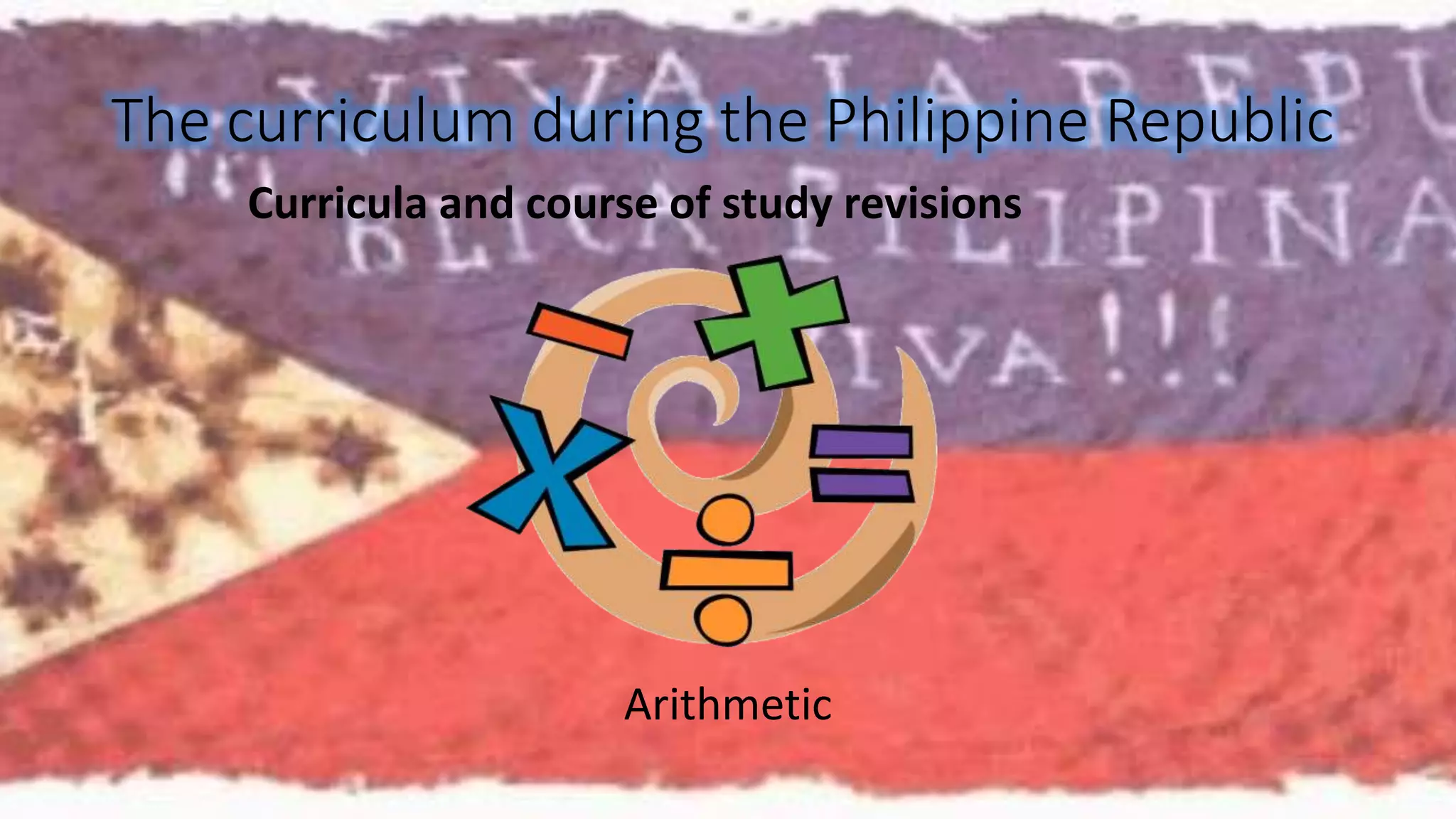 The curriculum during the Philippine Republic 
Curricula and course of study revisions 
Arithmetic 
 