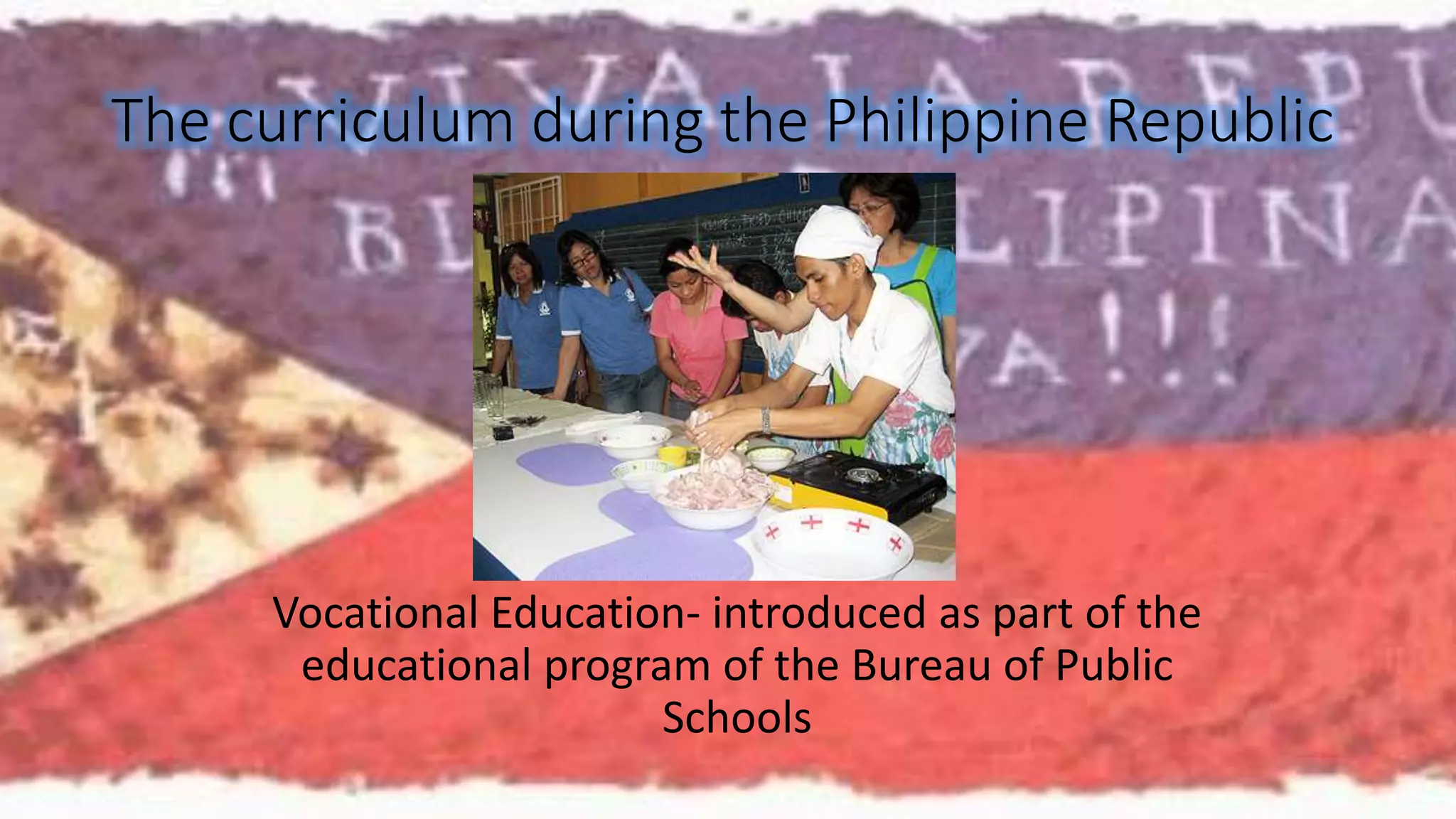The curriculum during the Philippine Republic 
Vocational Education- introduced as part of the 
educational program of the Bureau of Public 
Schools 
 