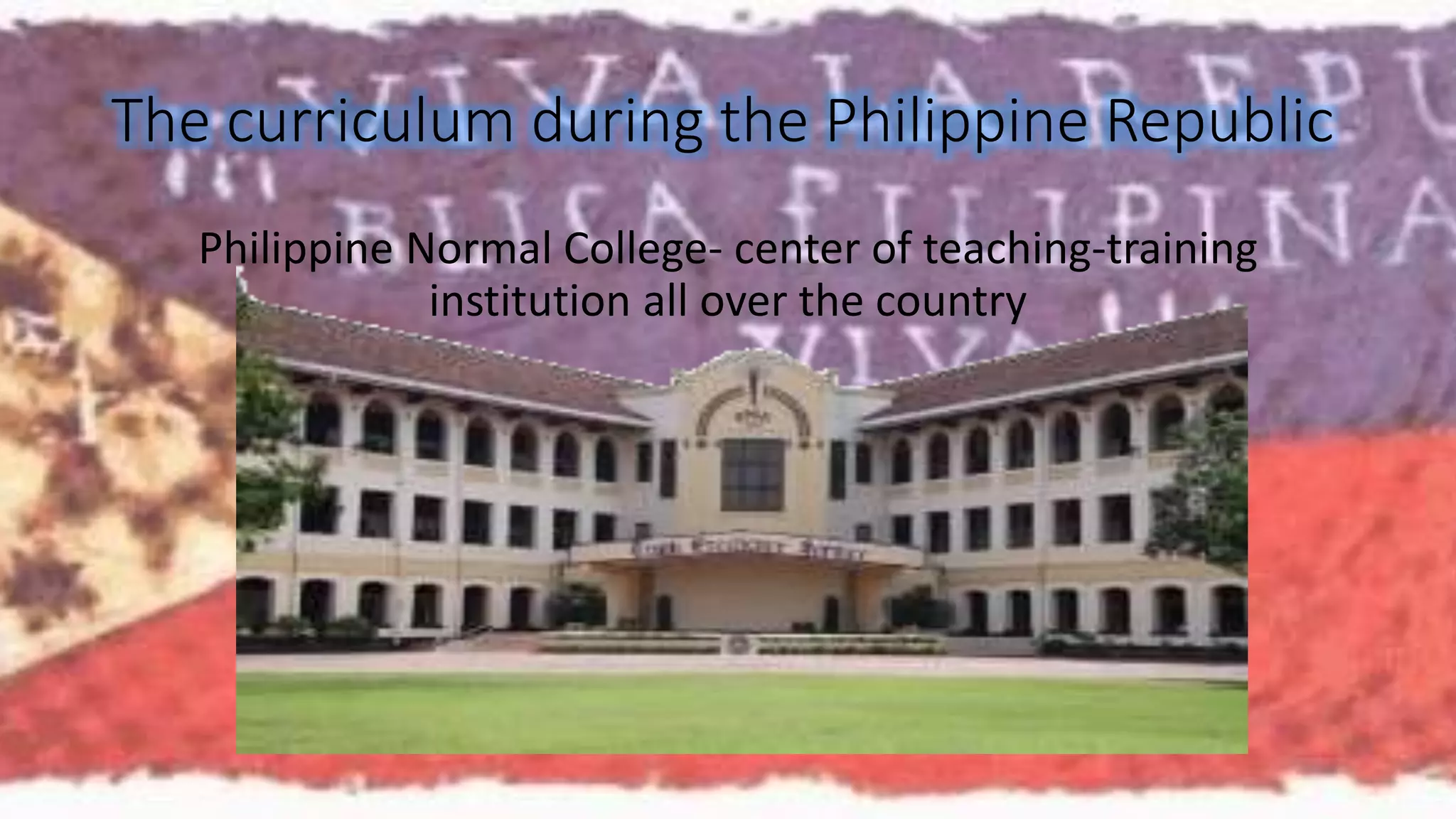 The curriculum during the Philippine Republic 
Philippine Normal College- center of teaching-training 
institution all over the country 
 