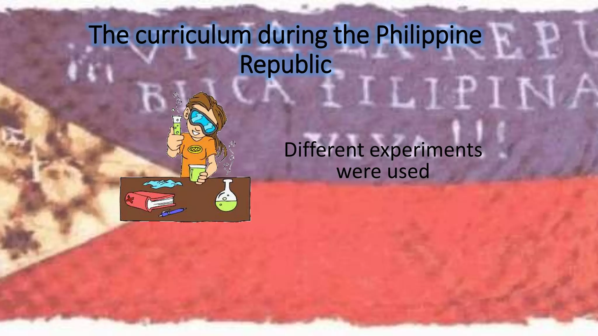 The curriculum during the Philippine 
Republic 
Different experiments 
were used 
 