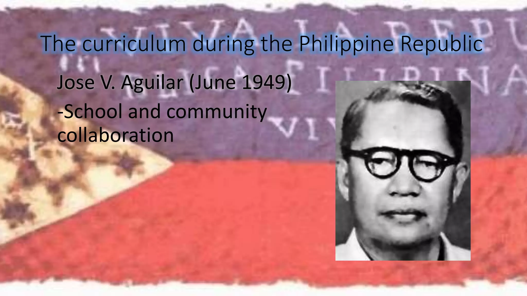 The curriculum during the Philippine Republic 
Jose V. Aguilar (June 1949) 
-School and community 
collaboration 
 