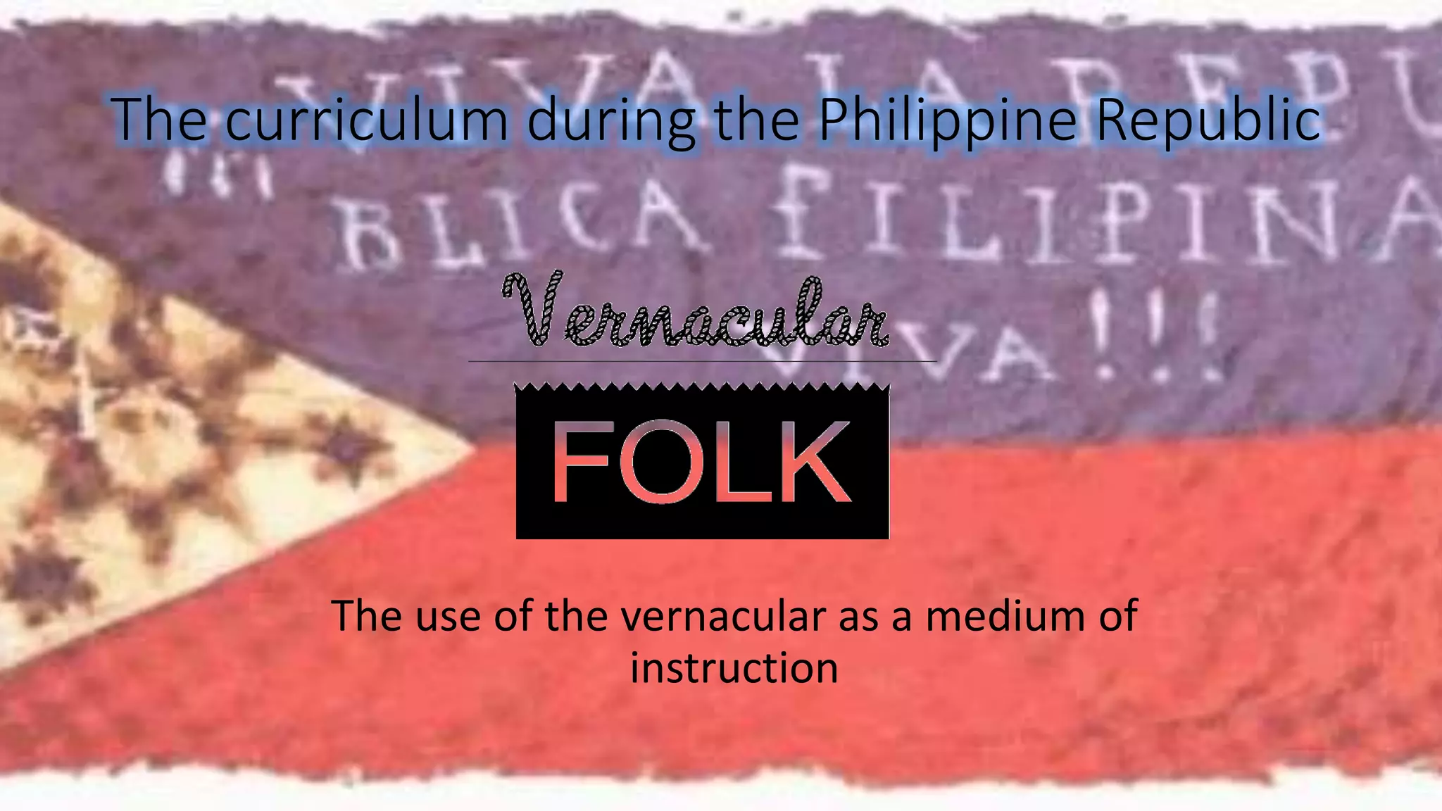 The curriculum during the Philippine Republic 
The use of the vernacular as a medium of 
instruction 
 