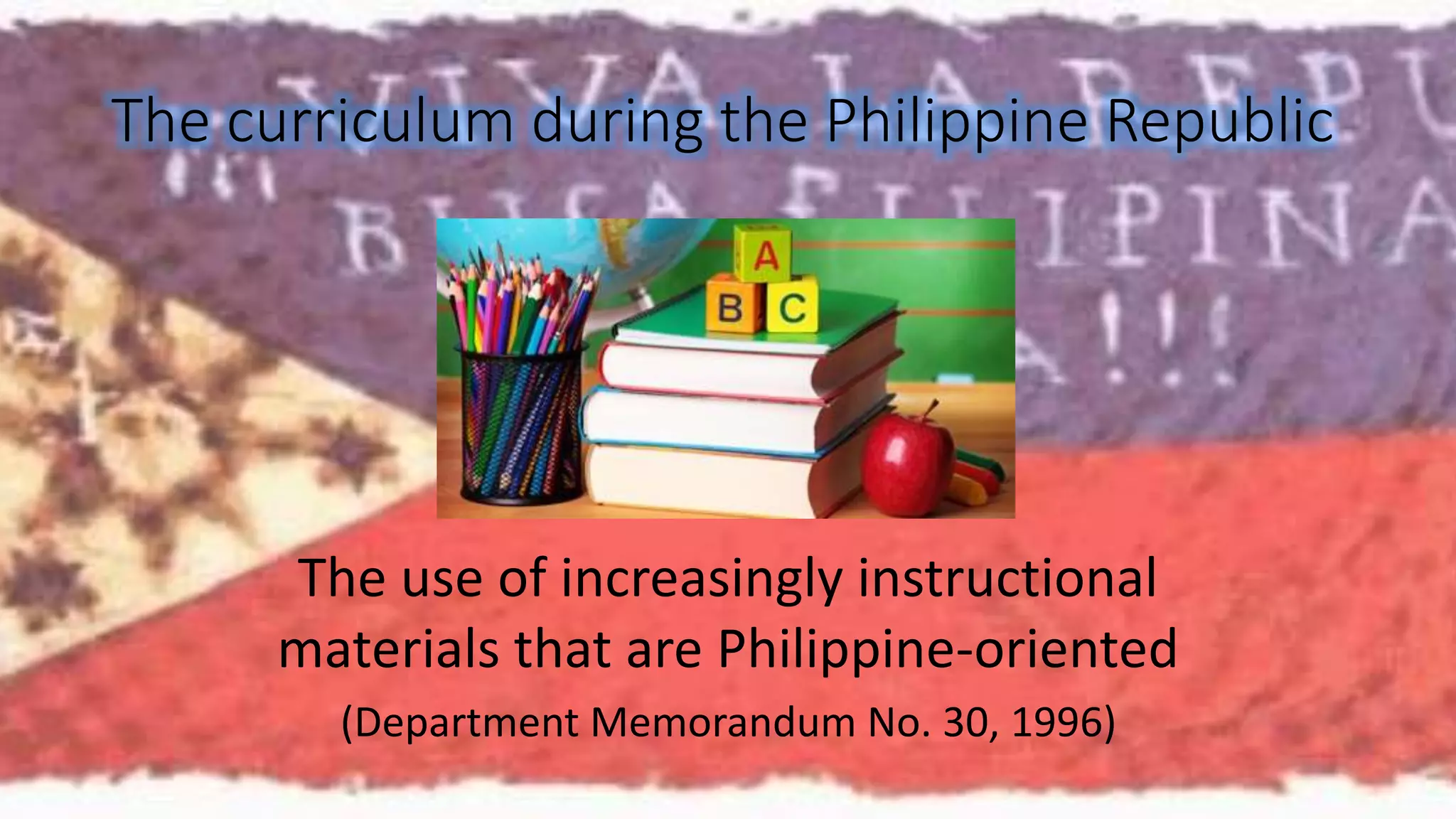 The curriculum during the Philippine Republic 
The use of increasingly instructional 
materials that are Philippine-oriented 
(Department Memorandum No. 30, 1996) 
 