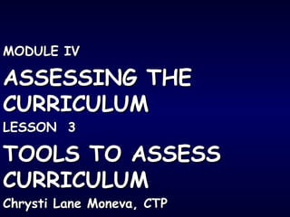 MODULE IVMODULE IV
ASSESSING THEASSESSING THE
CURRICULUMCURRICULUM
LESSON 3LESSON 3
TOOLS TO ASSESSTOOLS TO ASSESS
CURRICULUMCURRICULUM
Chrysti Lane Moneva, CTPChrysti Lane Moneva, CTP
 