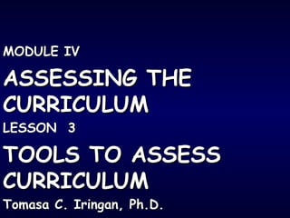 MODULE IVMODULE IV
ASSESSING THEASSESSING THE
CURRICULUMCURRICULUM
LESSON 3LESSON 3
TOOLS TO ASSESSTOOLS TO ASSESS
CURRICULUMCURRICULUM
Tomasa C. Iringan, Ph.D.Tomasa C. Iringan, Ph.D.
 