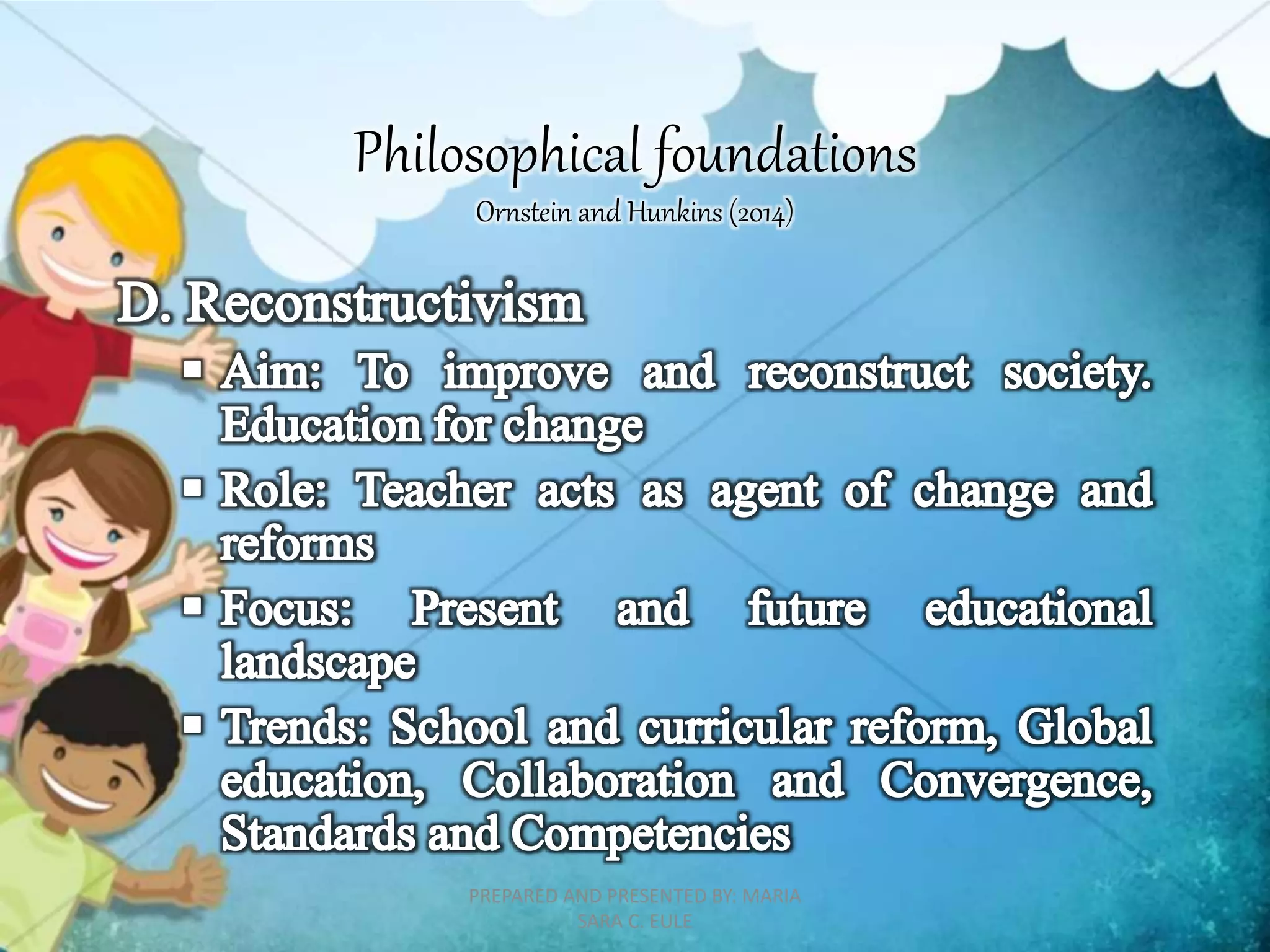Philosophical foundations
Ornstein and Hunkins (2014)
PREPARED AND PRESENTED BY: MARIA
SARA C. EULE
 