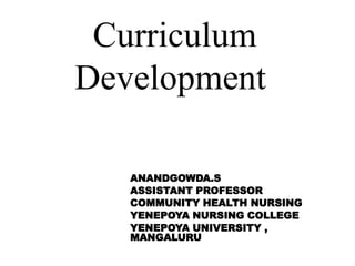 Curriculum
Development
ANANDGOWDA.S
ASSISTANT PROFESSOR
COMMUNITY HEALTH NURSING
YENEPOYA NURSING COLLEGE
YENEPOYA UNIVERSITY ,
MANGALURU
 