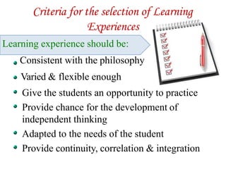 Criteria for the selection of Learning
Experiences
Learning experience should be:
Consistent with the philosophy
Varied & flexible enough
Give the students an opportunity to practice
Provide chance for the development of
independent thinking
Adapted to the needs of the student
Provide continuity, correlation & integration
 
