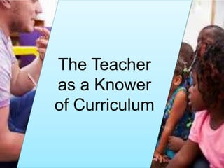 The Teacher
as a Knower
of Curriculum
 