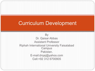 By
Dr. Qaisar Abbas
Assistant Professor
Riphah International University Faisalabad
Campus
Pakistan.
E-mail:drqaj@yahoo.com
Cell:+92 312 6700905
Curriculum Development
 