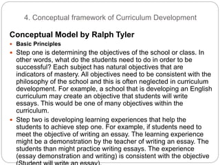 4. Conceptual framework of Curriculum Development
Conceptual Model by Ralph Tyler
 Basic Principles
 Step one is determi...