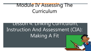 Module IV Assessing The
Curriculum
Lesson 4: Linking Curriculum,
Instruction And Assessment (CIA):
Making A Fit
 