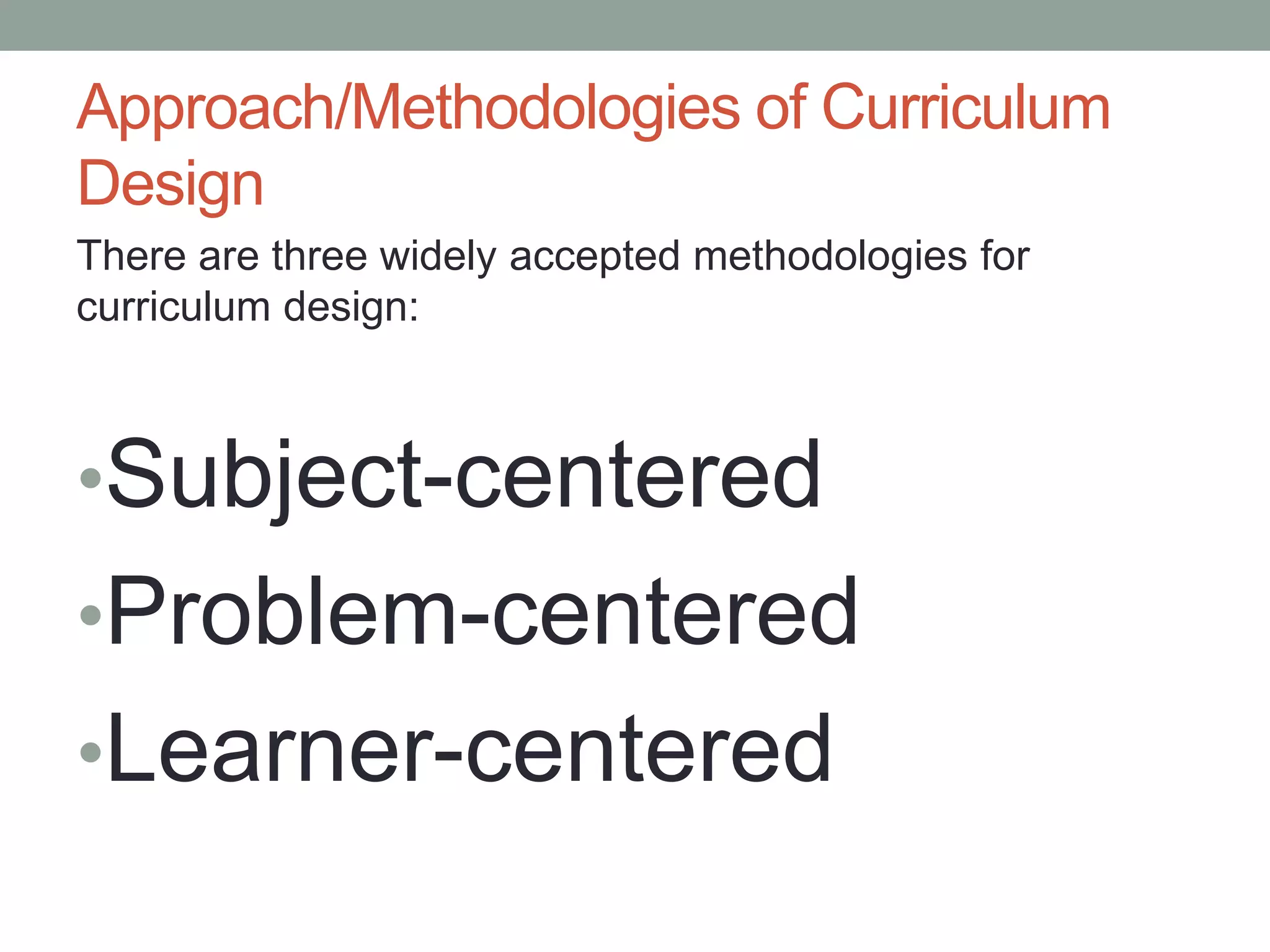 Approach/Methodologies of Curriculum
Design
There are three widely accepted methodologies for
curriculum design:
•Subject-centered
•Problem-centered
•Learner-centered
 