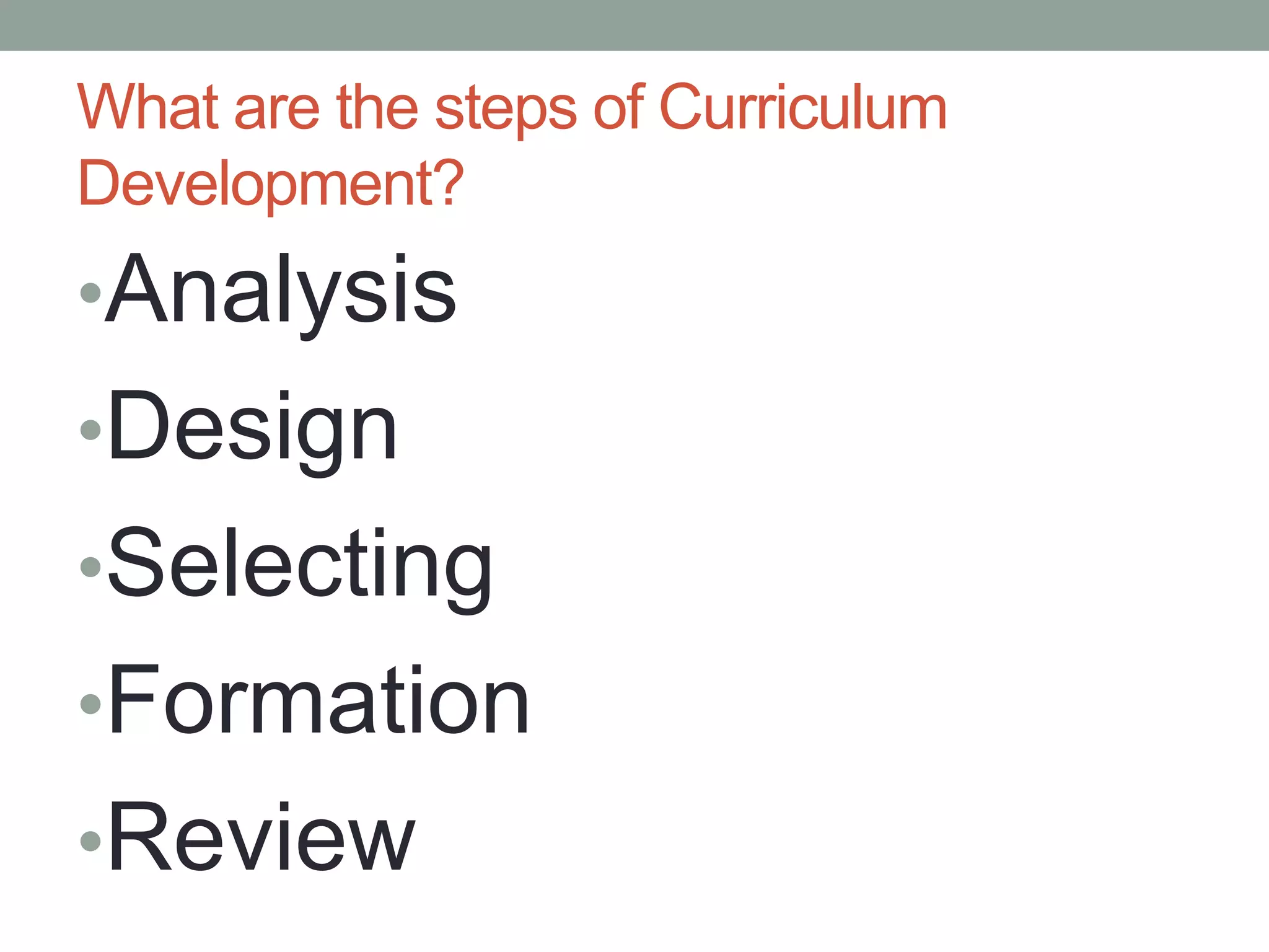 What are the steps of Curriculum
Development?
•Analysis
•Design
•Selecting
•Formation
•Review
 