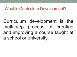 What is Curriculum Development?
Curriculum development is the
multi-step process of creating
and improving a course taught at
a school or university.
 