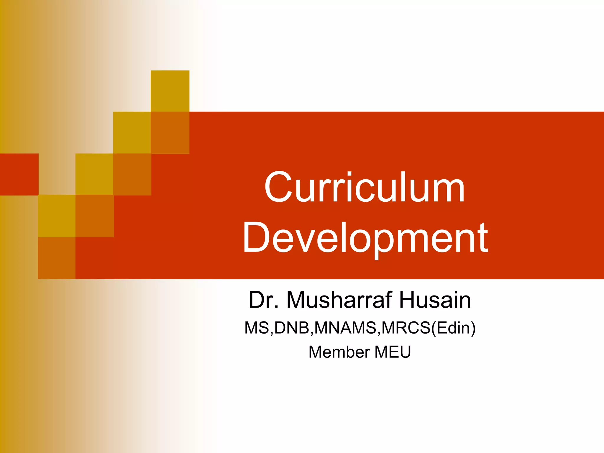 Curriculum
Development
Dr. Musharraf Husain
MS,DNB,MNAMS,MRCS(Edin)
Member MEU
 