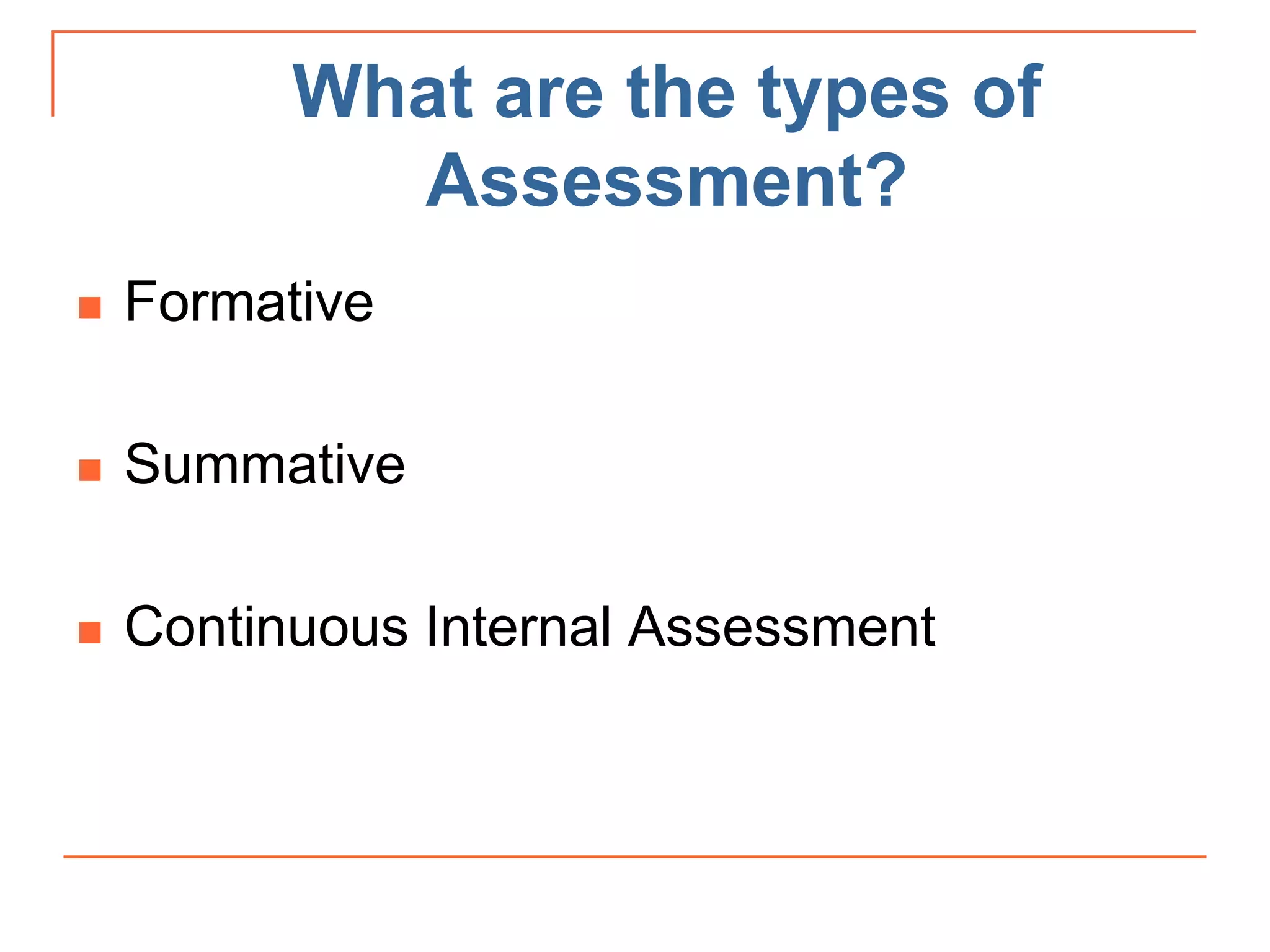 What are the types of
Assessment?
 Formative
 Summative
 Continuous Internal Assessment
 