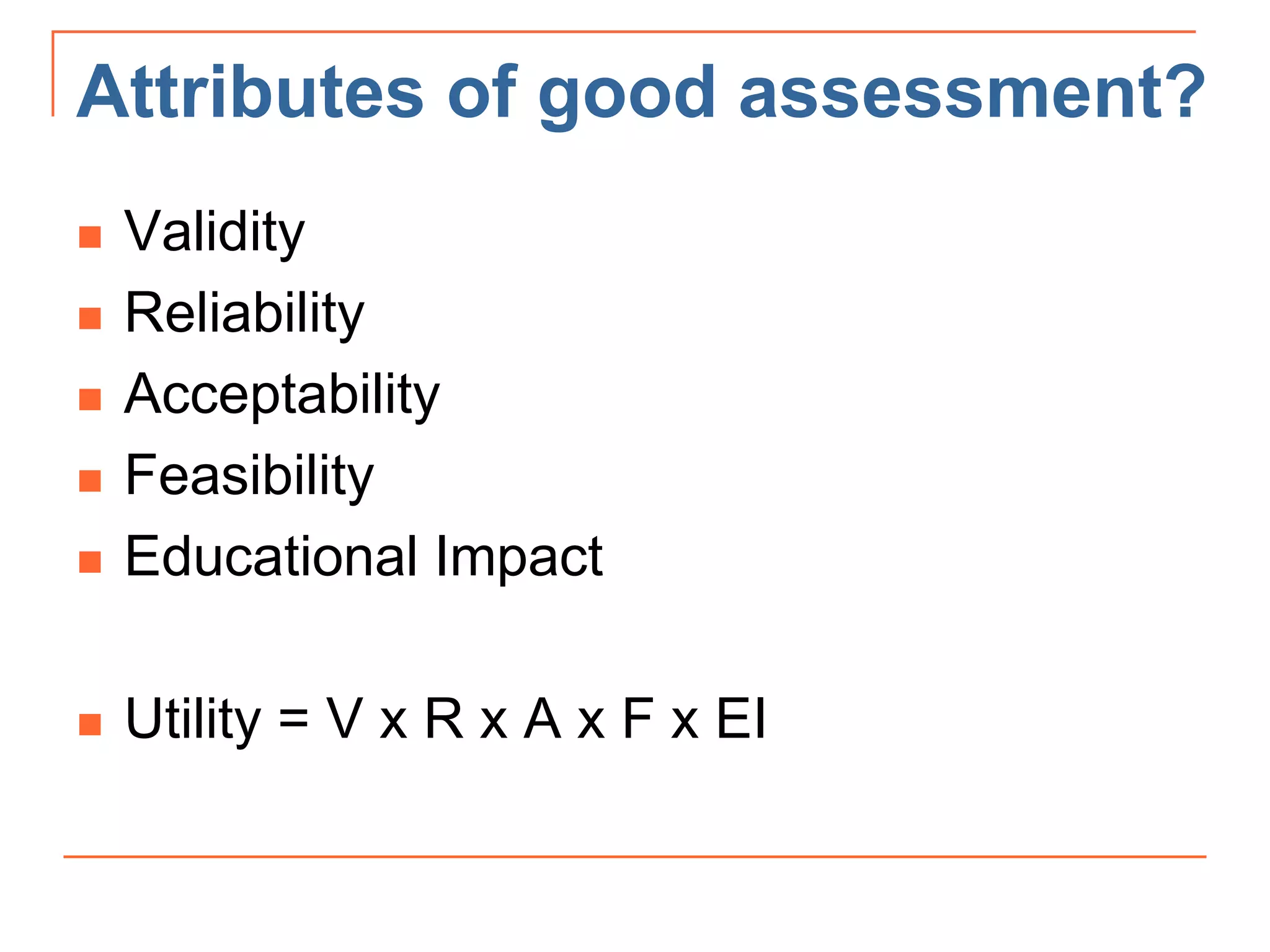 Attributes of good assessment?
 Validity
 Reliability
 Acceptability
 Feasibility
 Educational Impact
 Utility = V x R x A x F x EI
 