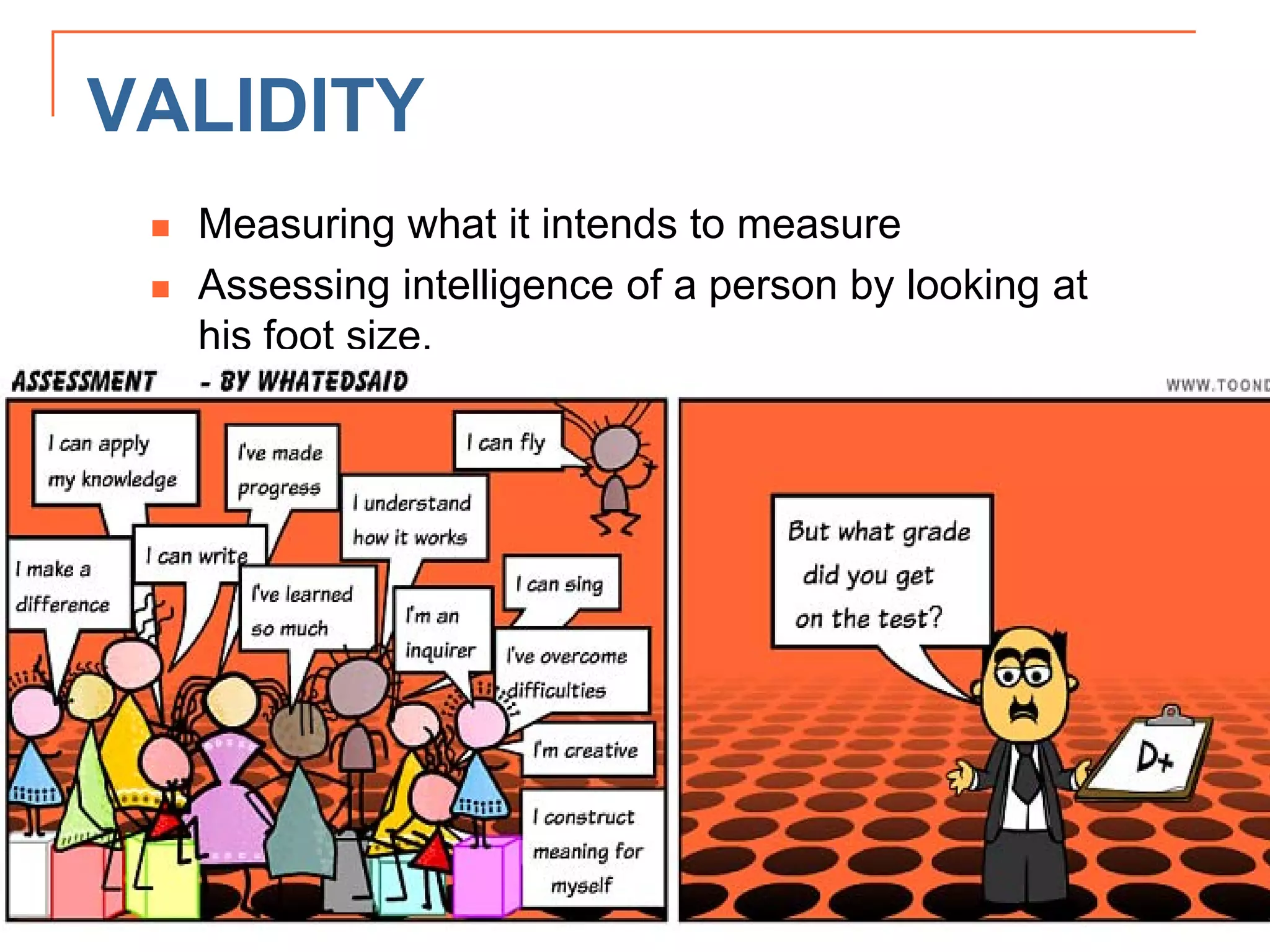 VALIDITY
 Measuring what it intends to measure
 Assessing intelligence of a person by looking at
his foot size.
 