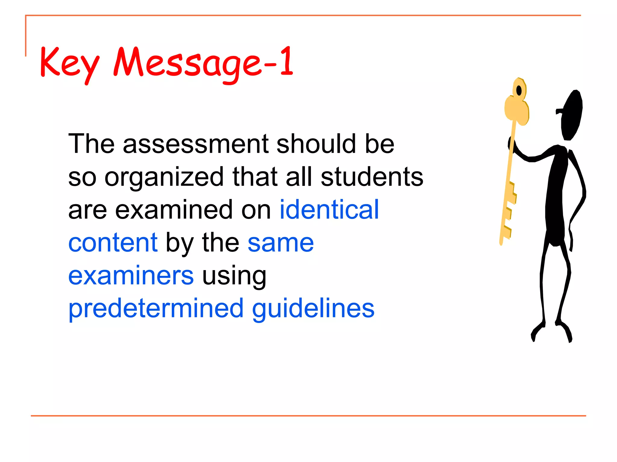 The assessment should be
so organized that all students
are examined on identical
content by the same
examiners using
predetermined guidelines
Key Message-1
 