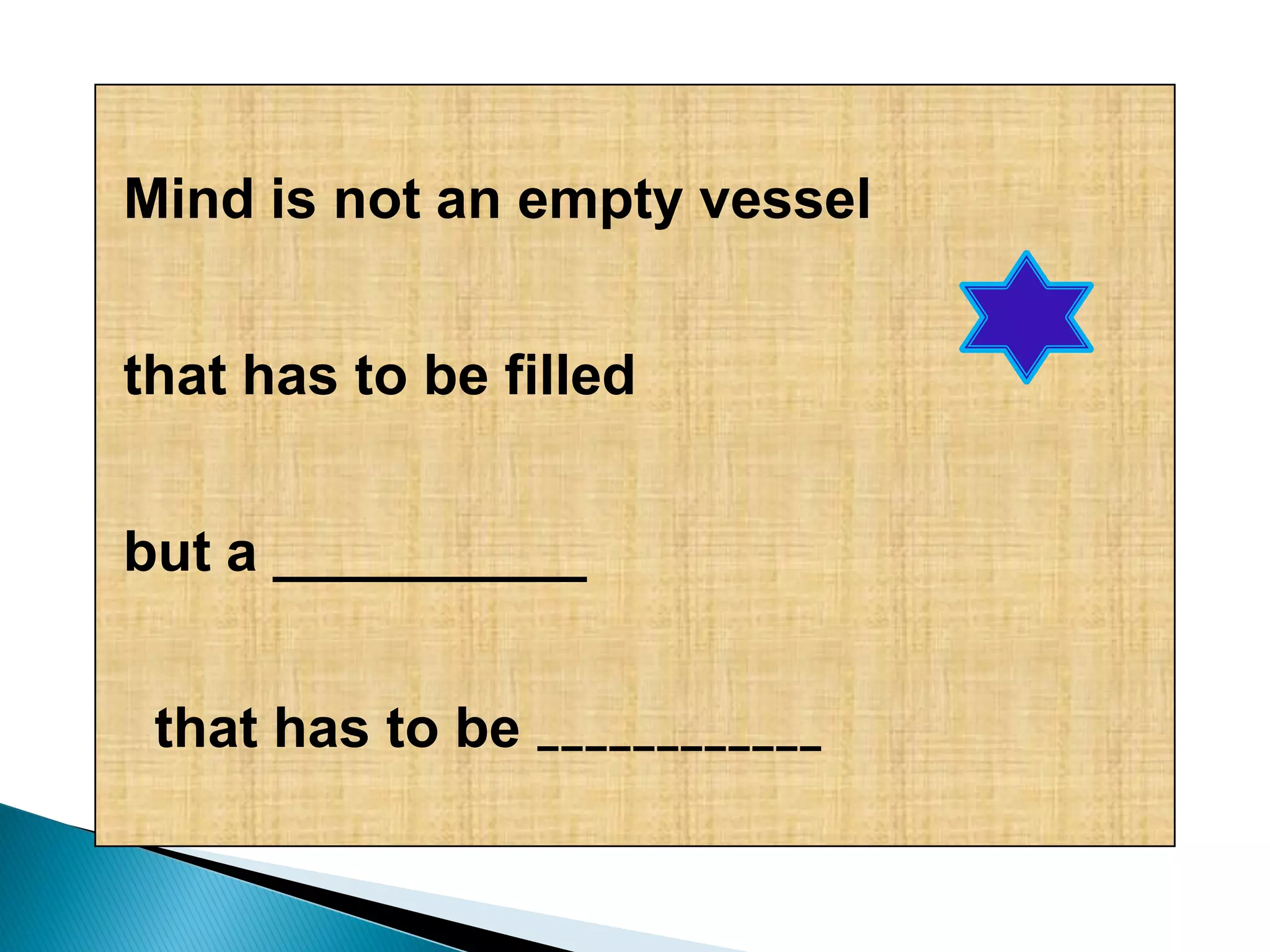 Mind is not an empty vessel
that has to be filled
but a __________
that has to be ____________
 