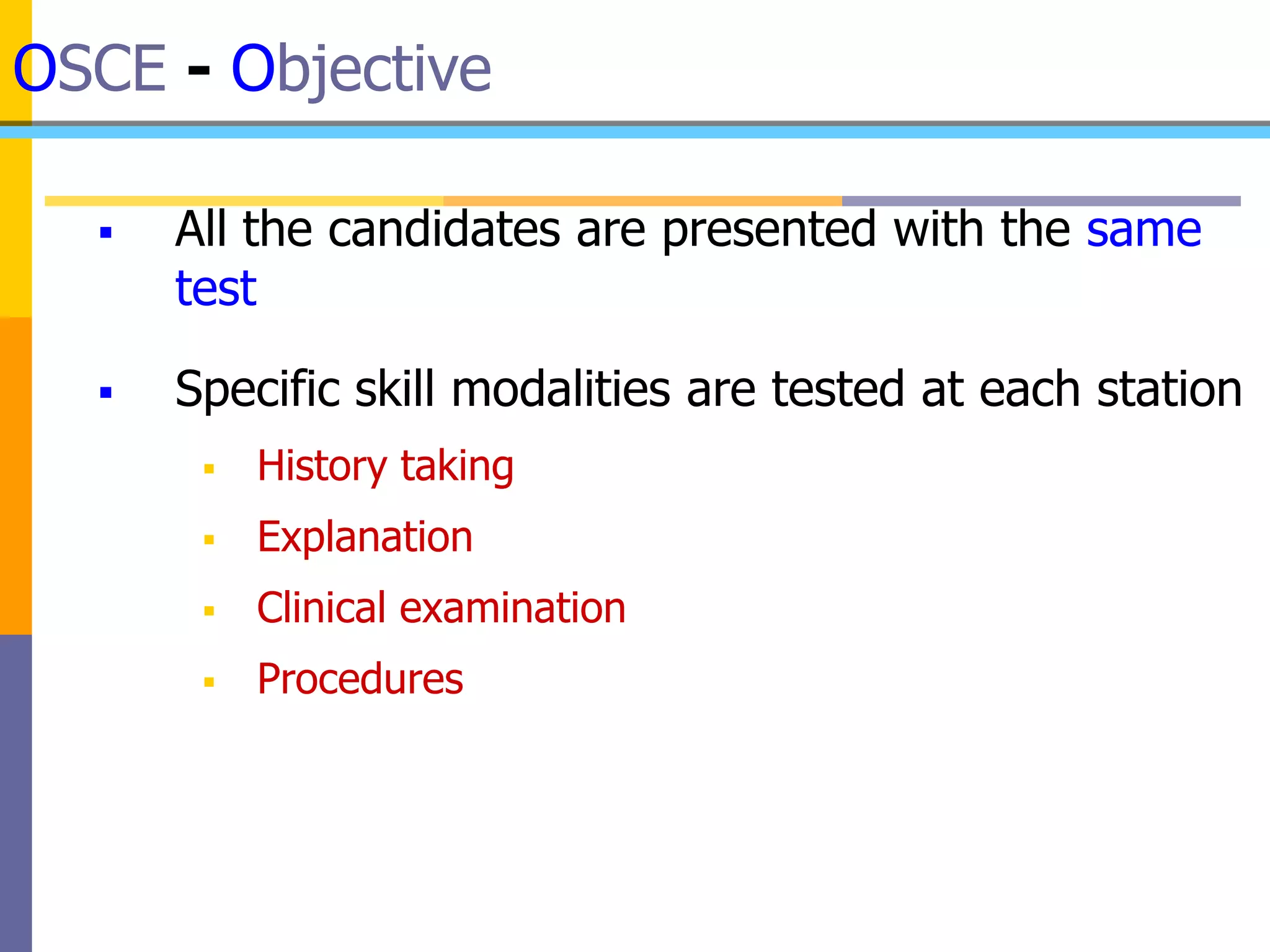 OSCE - Objective
 All the candidates are presented with the same
test
 Specific skill modalities are tested at each station
 History taking
 Explanation
 Clinical examination
 Procedures
 