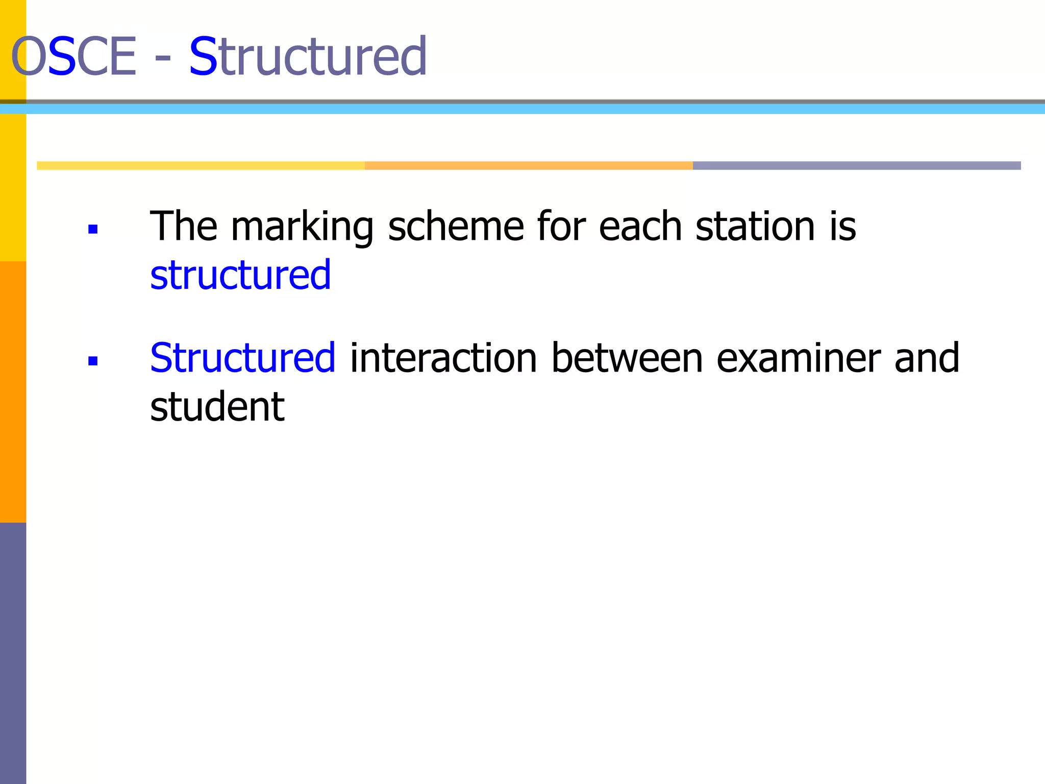 OSCE - Structured
 The marking scheme for each station is
structured
 Structured interaction between examiner and
student
 