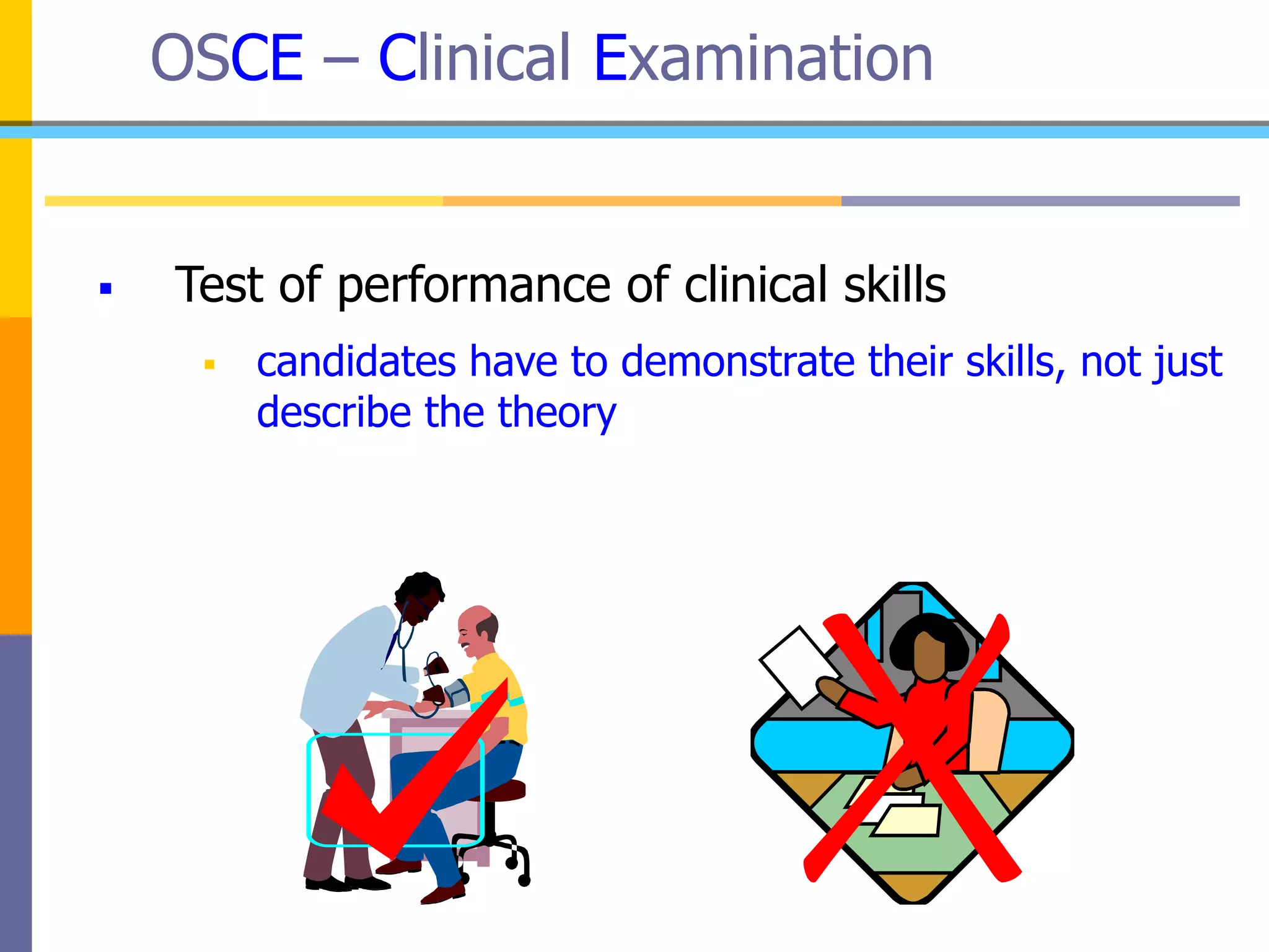 OSCE – Clinical Examination
 Test of performance of clinical skills
 candidates have to demonstrate their skills, not just
describe the theory
 