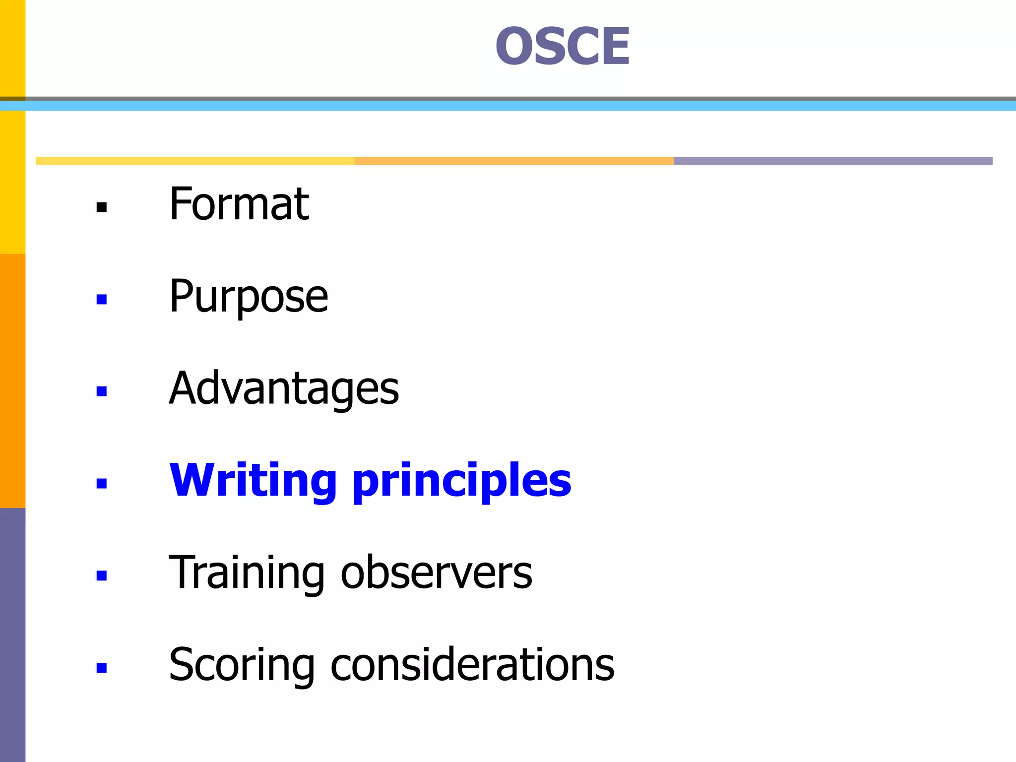 OSCE
 Format
 Purpose
 Advantages
 Writing principles
 Training observers
 Scoring considerations
 