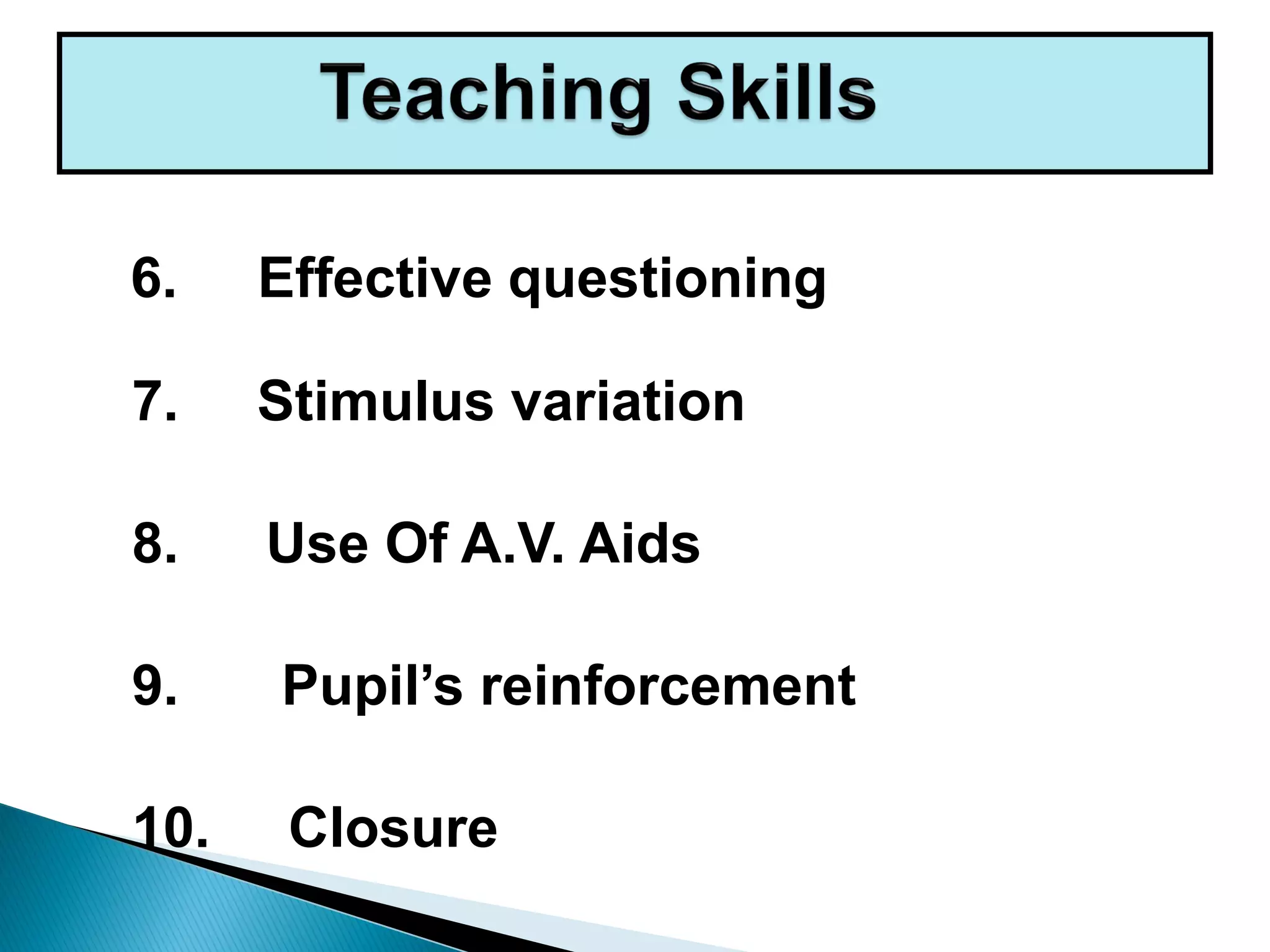 7. Stimulus variation
8. Use Of A.V. Aids
9. Pupil’s reinforcement
10. Closure
6. Effective questioning
 