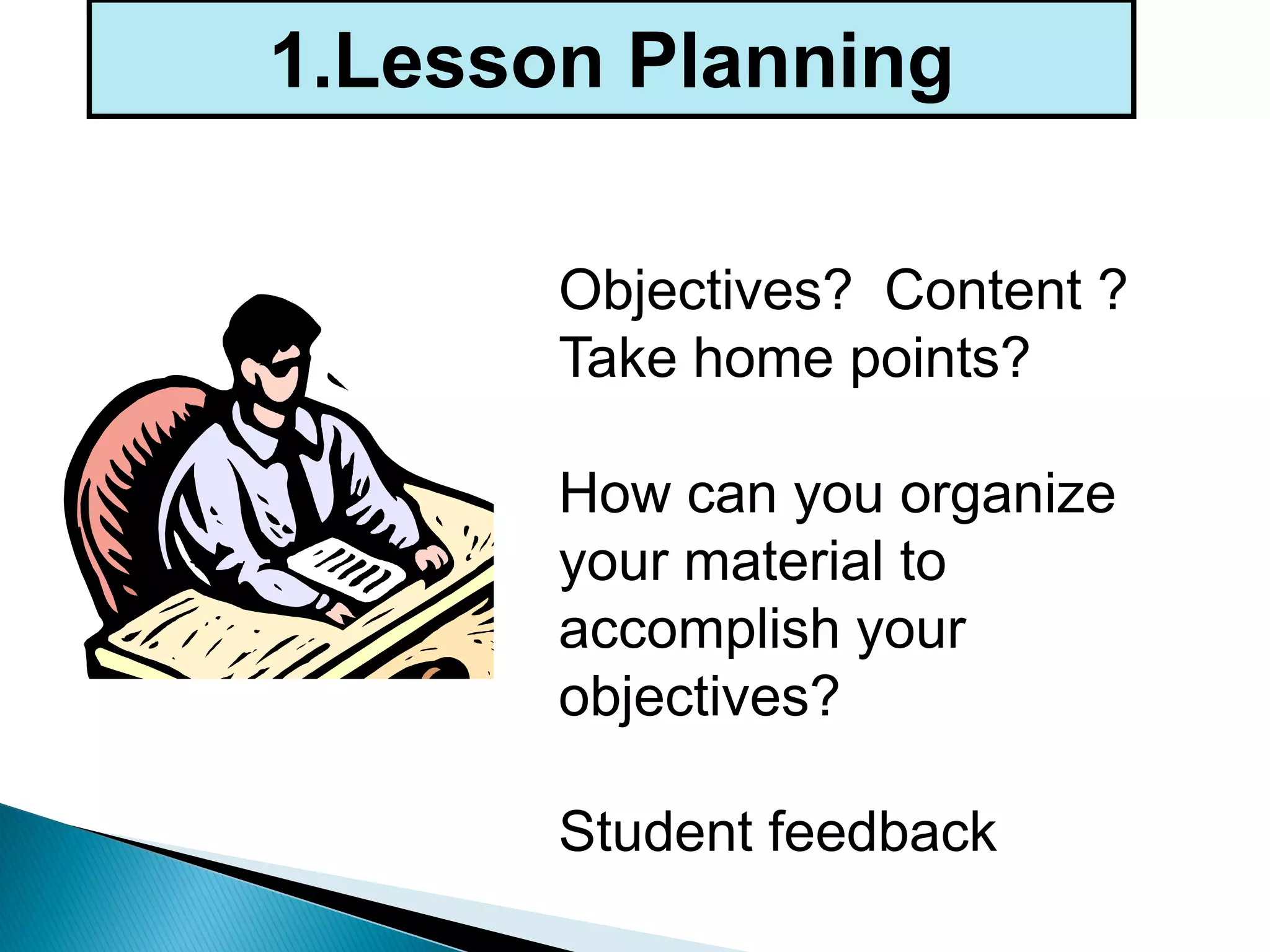 Objectives? Content ?
Take home points?
How can you organize
your material to
accomplish your
objectives?
Student feedback
1.Lesson Planning
 