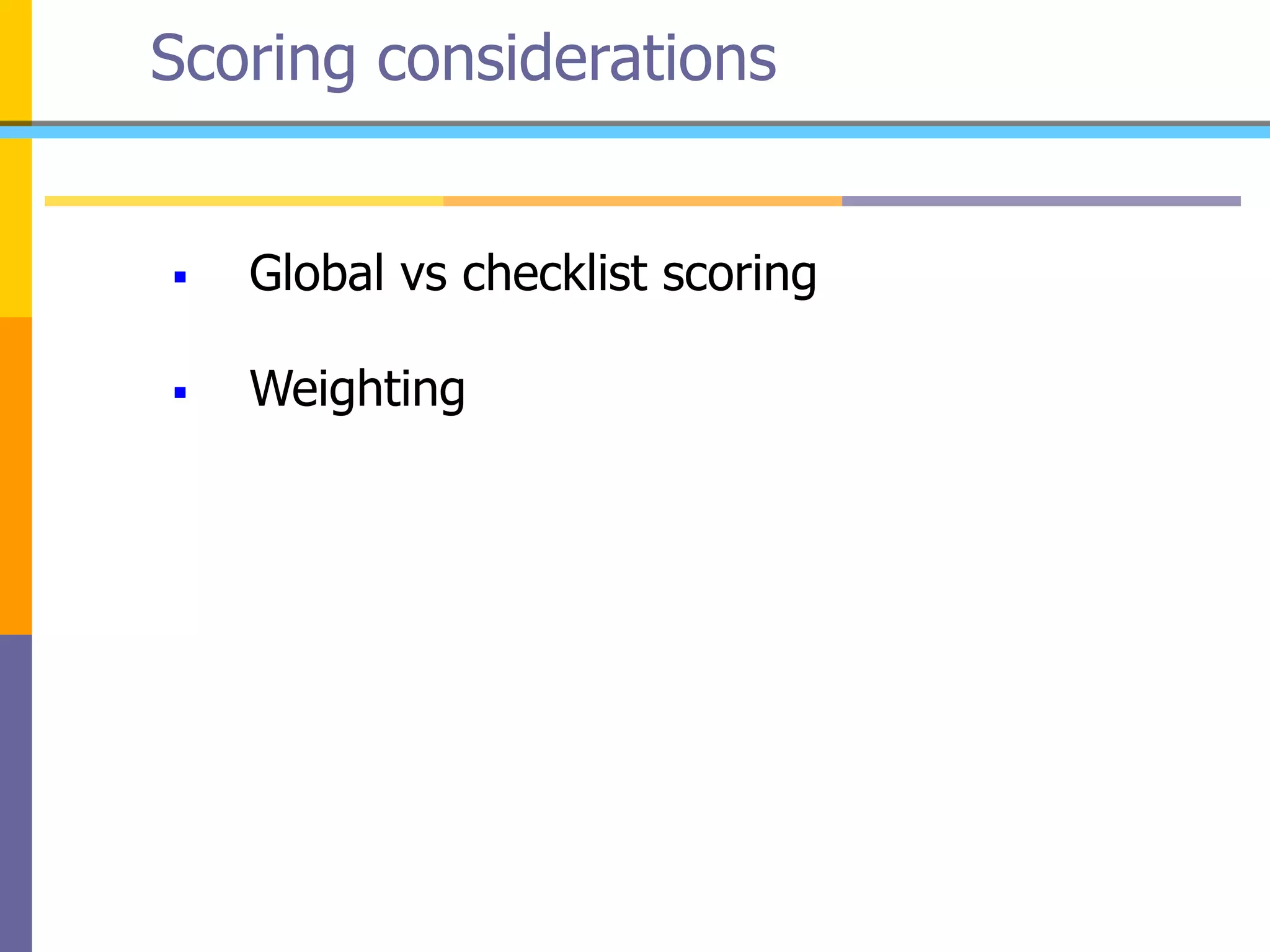 Scoring considerations
 Global vs checklist scoring
 Weighting
 