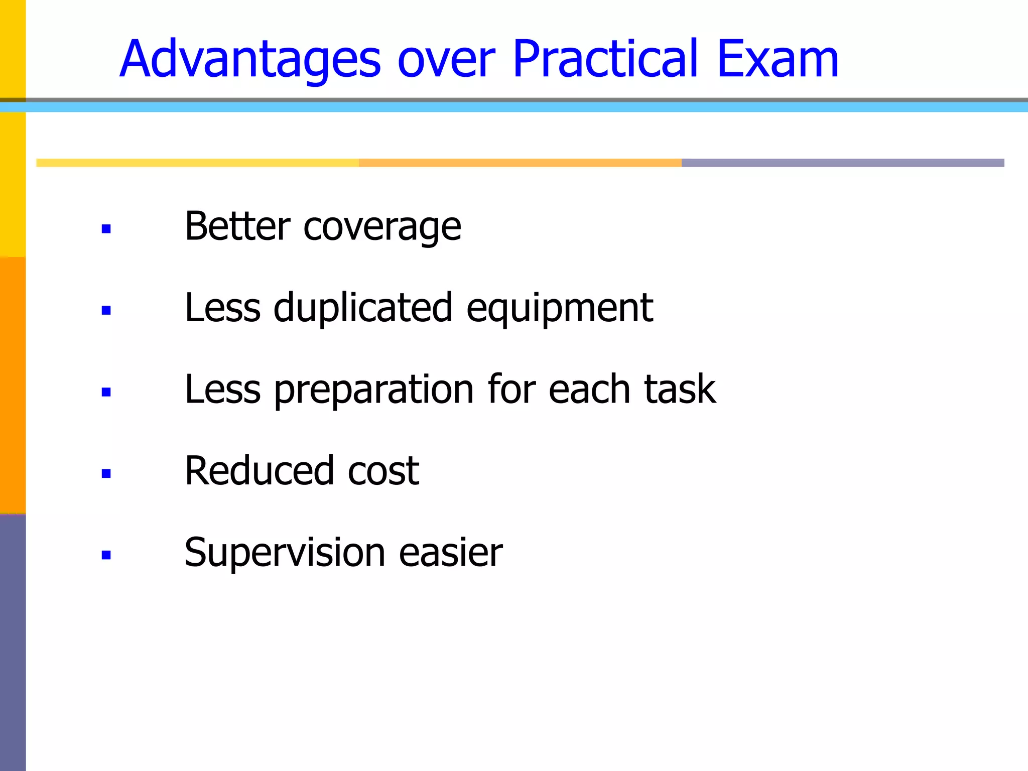 Advantages over Practical Exam
 Better coverage
 Less duplicated equipment
 Less preparation for each task
 Reduced cost
 Supervision easier
 