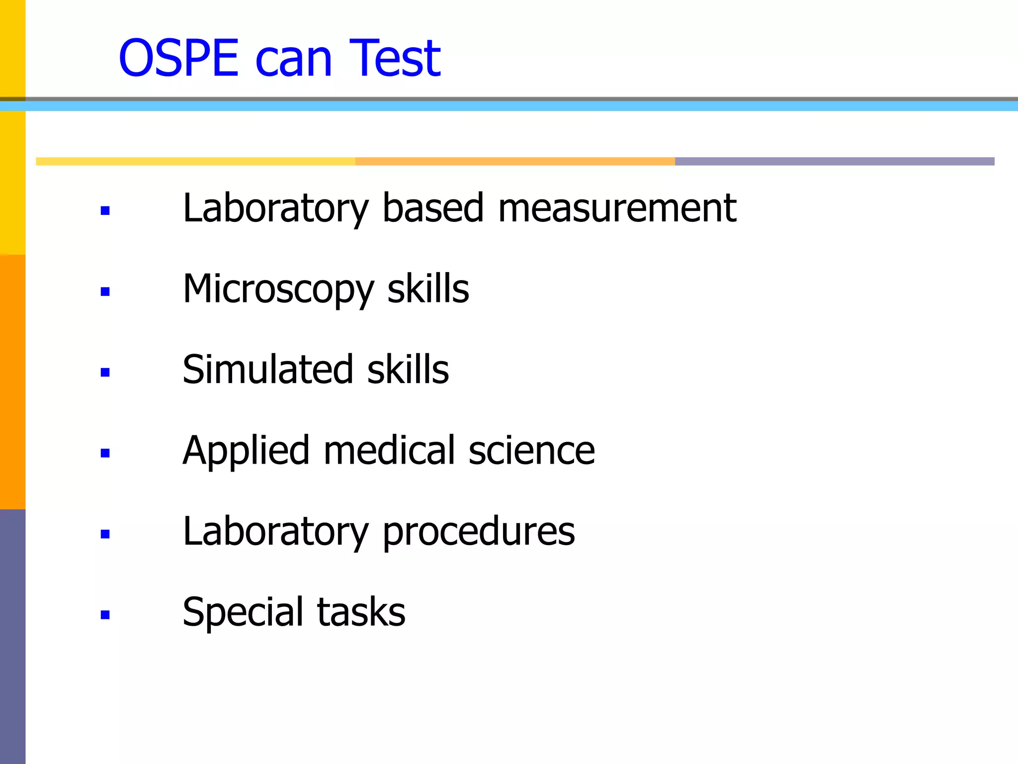 OSPE can Test
 Laboratory based measurement
 Microscopy skills
 Simulated skills
 Applied medical science
 Laboratory procedures
 Special tasks
 