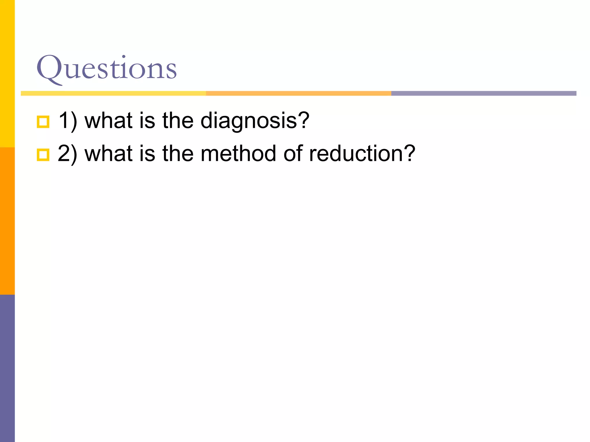 Questions
 1) what is the diagnosis?
 2) what is the method of reduction?
 