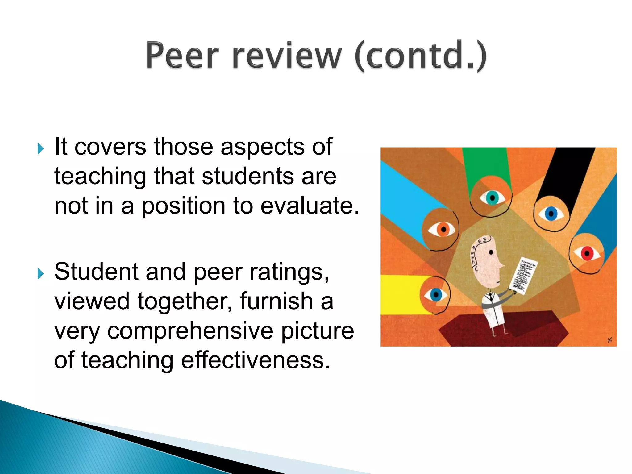  It covers those aspects of
teaching that students are
not in a position to evaluate.
 Student and peer ratings,
viewed together, furnish a
very comprehensive picture
of teaching effectiveness.
 