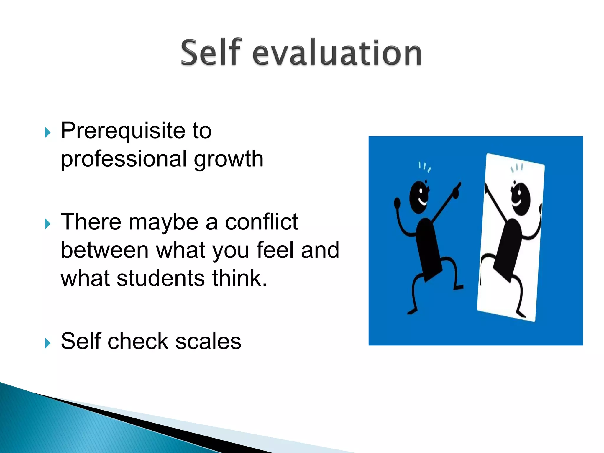  Prerequisite to
professional growth
 There maybe a conflict
between what you feel and
what students think.
 Self check scales
 