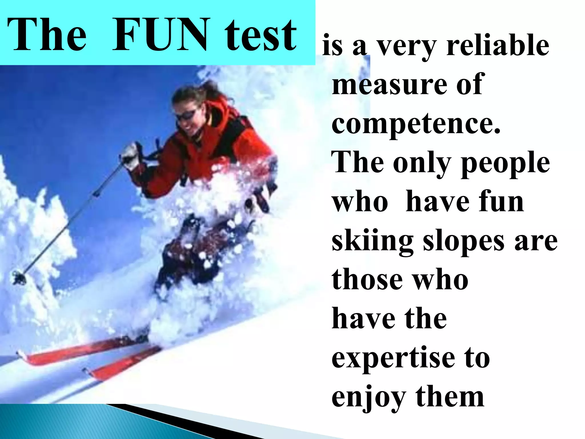 is a very reliable
measure of
competence.
The only people
who have fun
skiing slopes are
those who
have the
expertise to
enjoy them
The FUN test
 