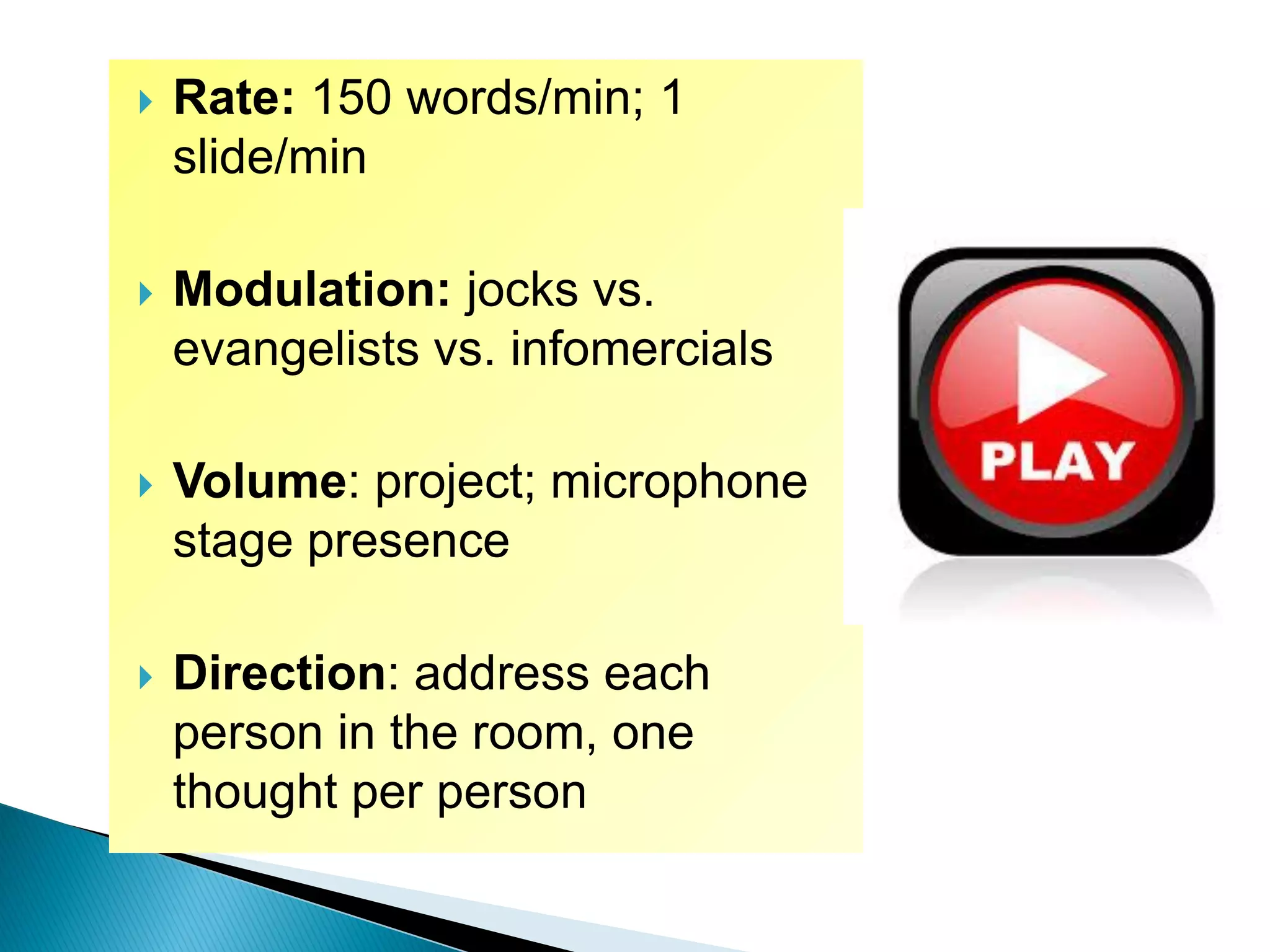  Rate: 150 words/min; 1
slide/min
 Modulation: jocks vs.
evangelists vs. infomercials
 Volume: project; microphone
stage presence
 Direction: address each
person in the room, one
thought per person
 