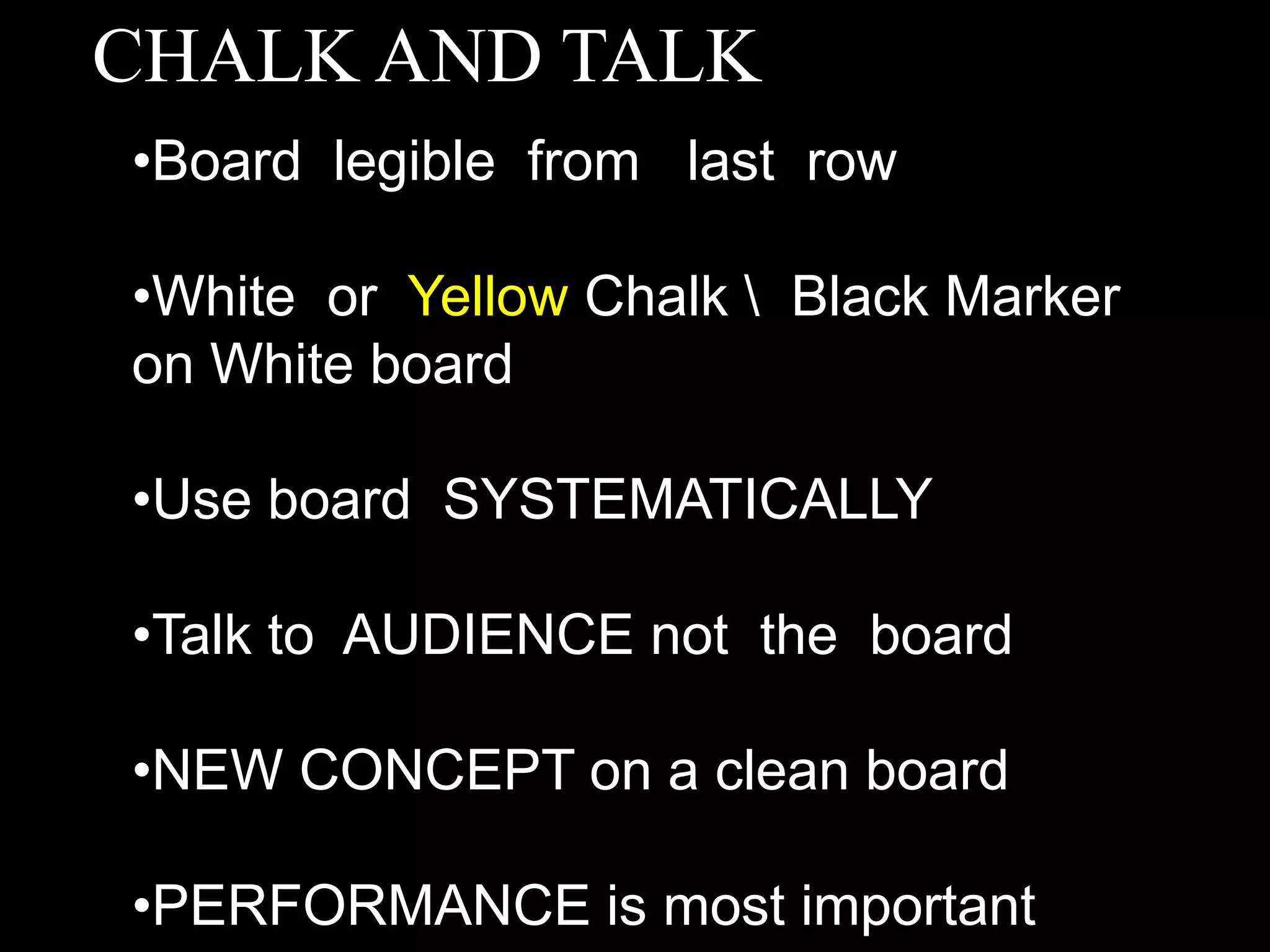 CHALK AND TALK
•Board legible from last row
•White or Yellow Chalk  Black Marker
on White board
•Use board SYSTEMATICALLY
•Talk to AUDIENCE not the board
•NEW CONCEPT on a clean board
•PERFORMANCE is most important
 