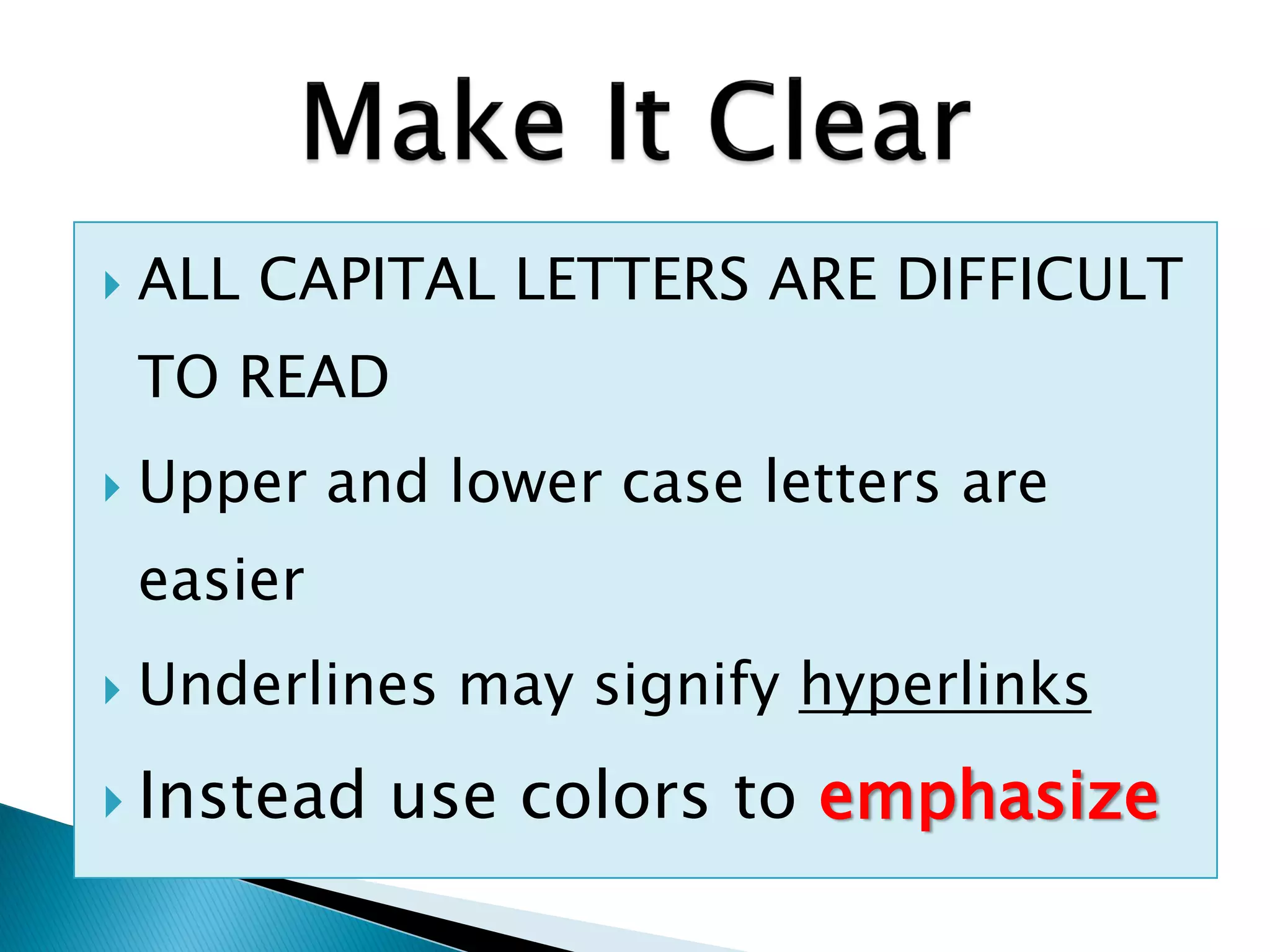  ALL CAPITAL LETTERS ARE DIFFICULT
TO READ
 Upper and lower case letters are
easier
 Underlines may signify hyperlinks
 Instead use colors to emphasize
 