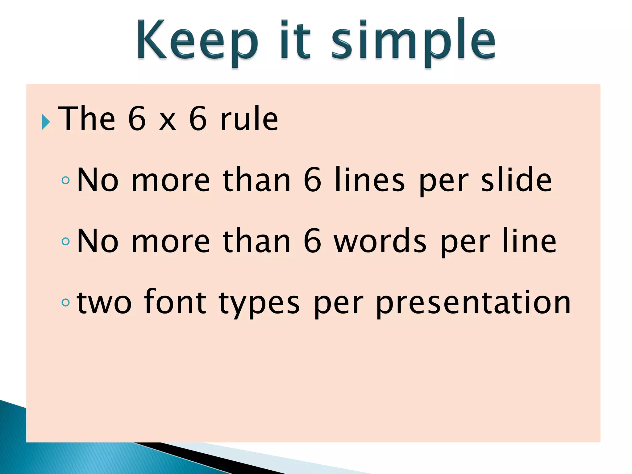  The 6 x 6 rule
◦No more than 6 lines per slide
◦No more than 6 words per line
◦two font types per presentation
 