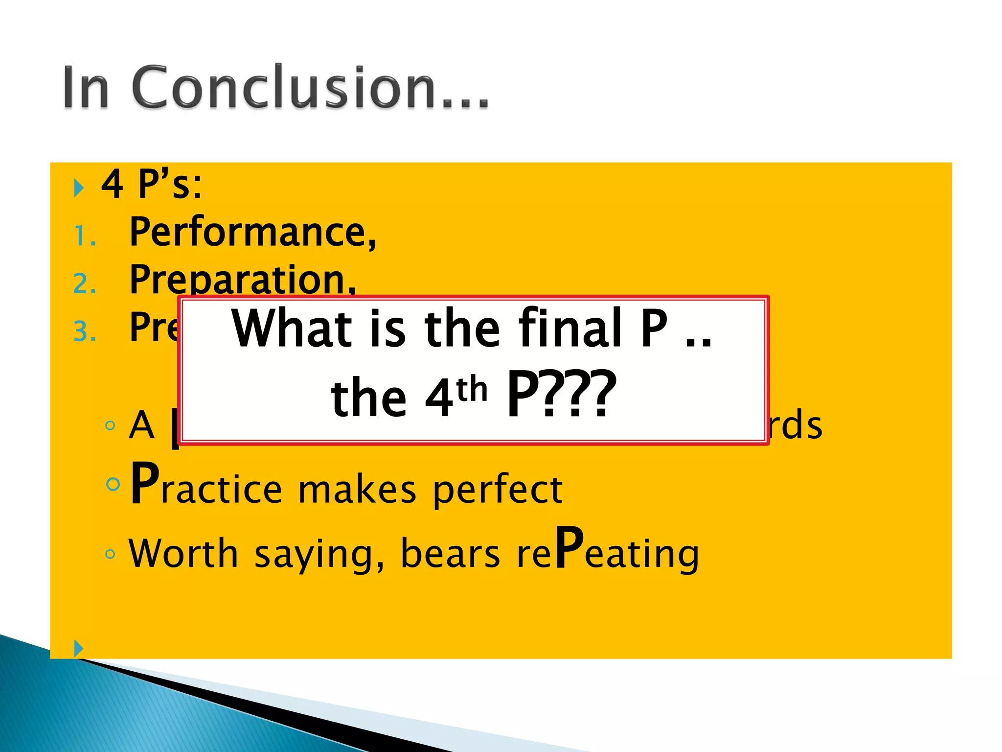  4 P‟s:
1. Performance,
2. Preparation,
3. Presentation,
◦ A picture is worth a thousand words
◦Practice makes perfect
◦ Worth saying, bears rePeating

What is the final P ..
the 4th P???
 