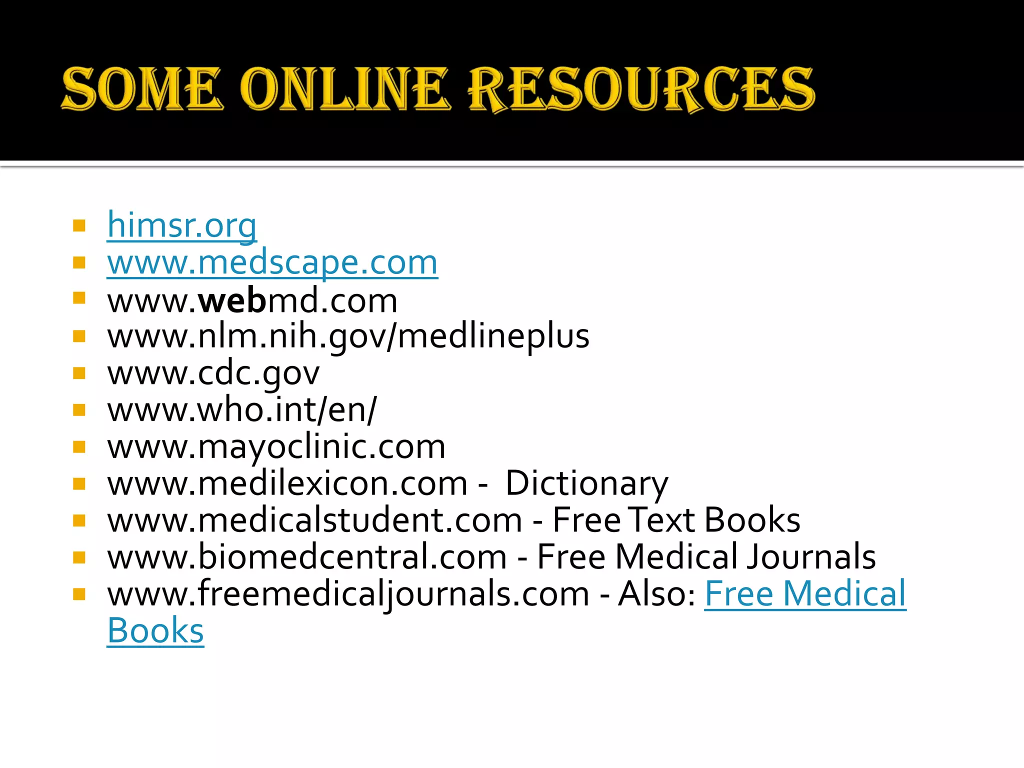  himsr.org
 www.medscape.com
 www.webmd.com
 www.nlm.nih.gov/medlineplus
 www.cdc.gov
 www.who.int/en/
 www.mayoclinic.com
 www.medilexicon.com - Dictionary
 www.medicalstudent.com - FreeText Books
 www.biomedcentral.com - Free Medical Journals
 www.freemedicaljournals.com - Also: Free Medical
Books
 