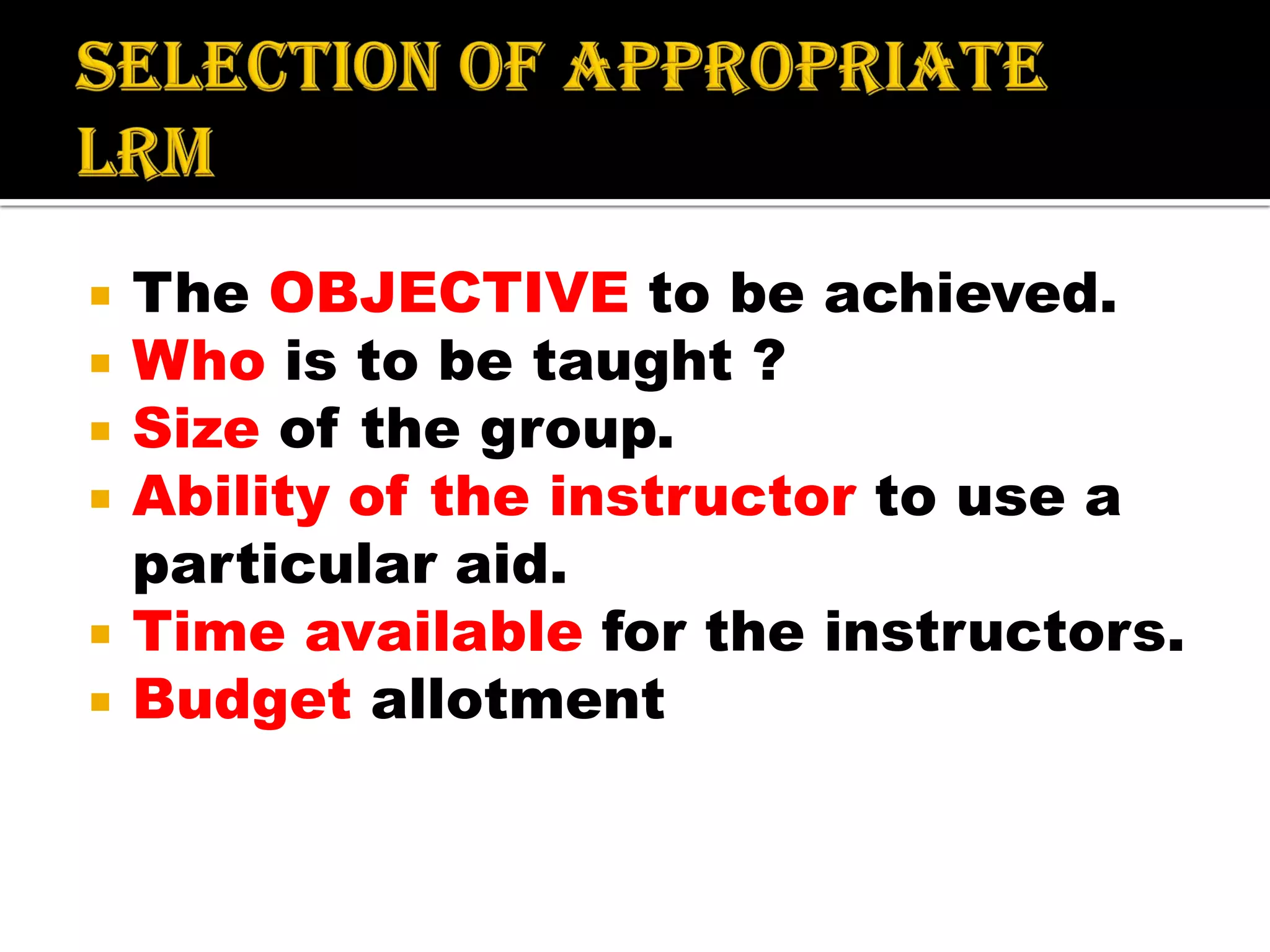  The OBJECTIVE to be achieved.
 Who is to be taught ?
 Size of the group.
 Ability of the instructor to use a
particular aid.
 Time available for the instructors.
 Budget allotment
 